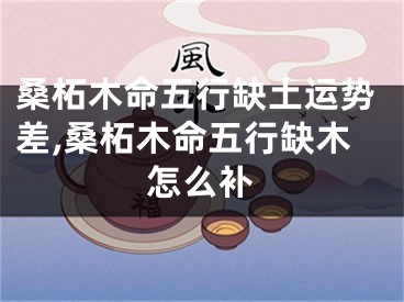 桑柘木命五行缺土运势差,桑柘木命五行缺木怎么补