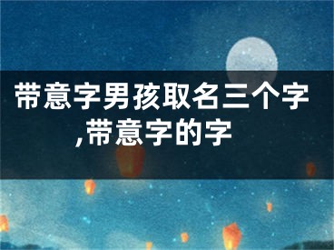 带意字男孩取名三个字,带意字的字