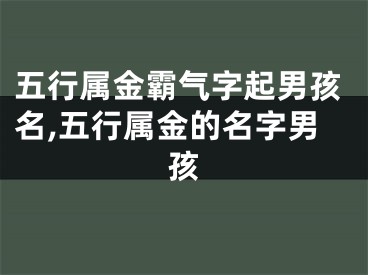 五行属金霸气字起男孩名,五行属金的名字男孩