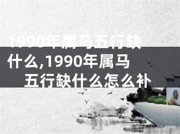 1990年属马五行缺什么,1990年属马五行缺什么怎么补