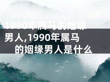 1990年属马的姻缘男人,1990年属马的姻缘男人是什么