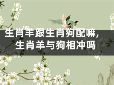 生肖羊跟生肖狗配嘛,生肖羊与狗相冲吗