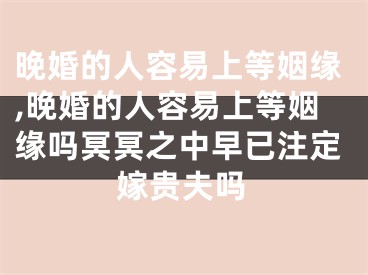 晚婚的人容易上等姻缘,晚婚的人容易上等姻缘吗冥冥之中早已注定嫁贵夫吗