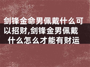 剑锋金命男佩戴什么可以招财,剑锋金男佩戴什么怎么才能有财运