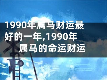 1990年属马财运最好的一年,1990年属马的命运财运