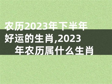 农历2023年下半年好运的生肖,2023年农历属什么生肖