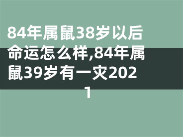 84年属鼠38岁以后命运怎么样,84年属鼠39岁有一灾2021