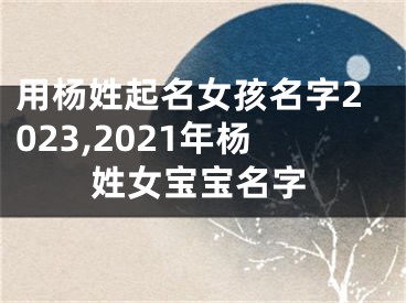 用杨姓起名女孩名字2023,2021年杨姓女宝宝名字