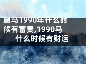 属马1990年什么时候有富贵,1990马什么时候有财运