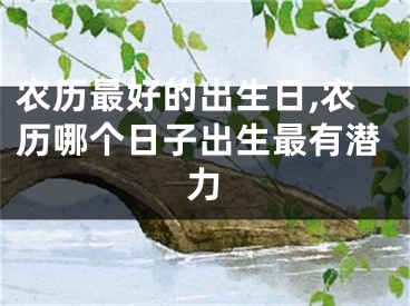 农历最好的出生日,农历哪个日子出生最有潜力