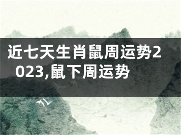 近七天生肖鼠周运势2023,鼠下周运势