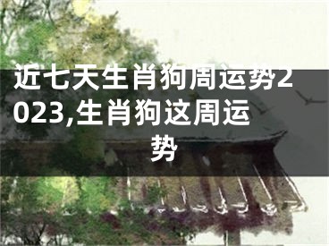 近七天生肖狗周运势2023,生肖狗这周运势