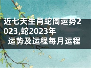 近七天生肖蛇周运势2023,蛇2023年运势及运程每月运程