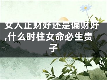 女人正财好还是偏财好,什么时柱女命必生贵子