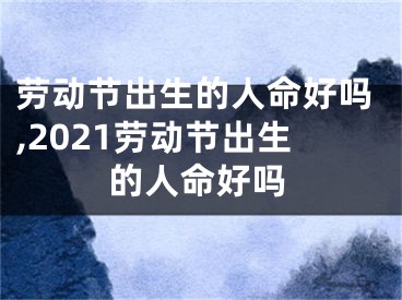 劳动节出生的人命好吗,2021劳动节出生的人命好吗