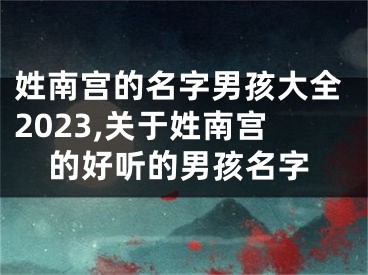 姓南宫的名字男孩大全2023,关于姓南宫的好听的男孩名字