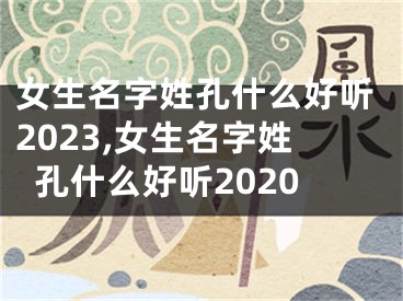 女生名字姓孔什么好听2023,女生名字姓孔什么好听2020