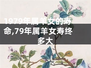 1979年属羊女的寿命,79年属羊女寿终多大