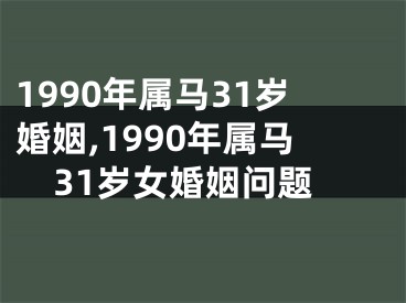 1990年属马31岁婚姻,1990年属马31岁女婚姻问题