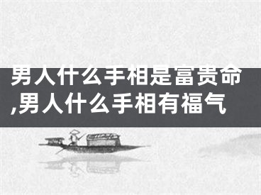 男人什么手相是富贵命,男人什么手相有福气