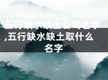 五行缺水缺土公司名字,五行缺水缺土取什么名字