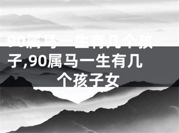 90属马一生有几个孩子,90属马一生有几个孩子女