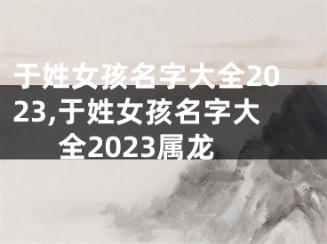 于姓女孩名字大全2023,于姓女孩名字大全2023属龙