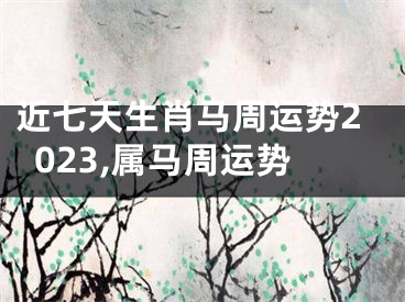 近七天生肖马周运势2023,属马周运势