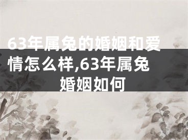 63年属兔的婚姻和爱情怎么样,63年属兔婚姻如何