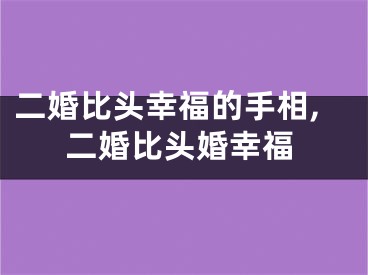 二婚比头幸福的手相,二婚比头婚幸福