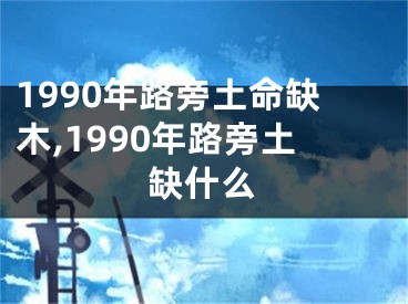 1990年路旁土命缺木,1990年路旁土缺什么