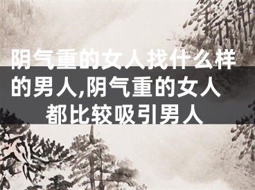 阴气重的女人找什么样的男人,阴气重的女人都比较吸引男人