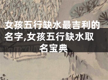 女孩五行缺水最吉利的名字,女孩五行缺水取名宝典