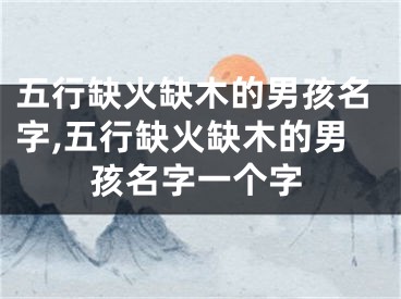 五行缺火缺木的男孩名字,五行缺火缺木的男孩名字一个字