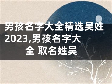 男孩名字大全精选吴姓2023,男孩名字大全 取名姓吴