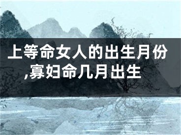 上等命女人的出生月份,寡妇命几月出生