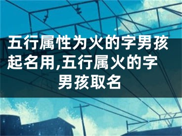 五行属性为火的字男孩起名用,五行属火的字男孩取名