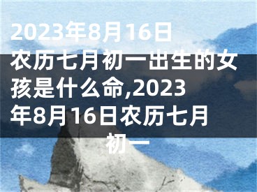 2023年8月16日农历七月初一出生的女孩是什么命,2023年8月16日农历七月初一