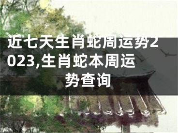 近七天生肖蛇周运势2023,生肖蛇本周运势查询