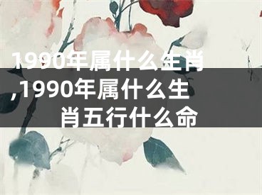 1990年属什么生肖,1990年属什么生肖五行什么命