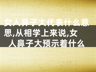 女人鼻子大代表什么意思,从相学上来说,女人鼻子大预示着什么