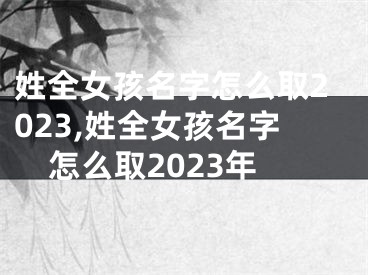 姓全女孩名字怎么取2023,姓全女孩名字怎么取2023年