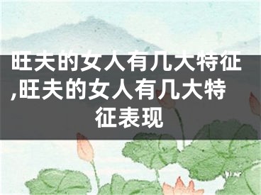 旺夫的女人有几大特征,旺夫的女人有几大特征表现