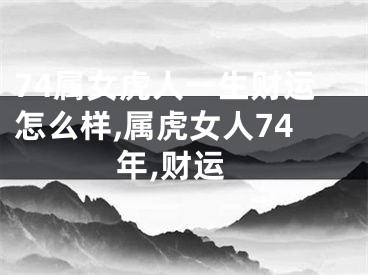 74属女虎人一生财运怎么样,属虎女人74年,财运