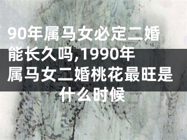 90年属马女必定二婚能长久吗,1990年属马女二婚桃花最旺是什么时候