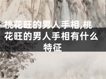 桃花旺的男人手相,桃花旺的男人手相有什么特征