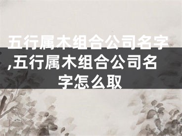 五行属木组合公司名字,五行属木组合公司名字怎么取