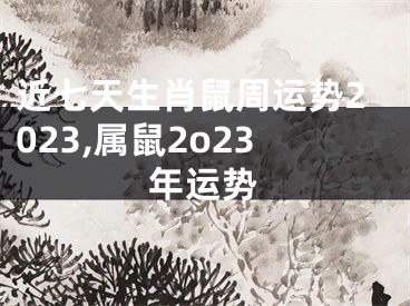 近七天生肖鼠周运势2023,属鼠2o23年运势