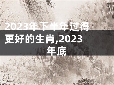 2023年下半年过得更好的生肖,2023年底