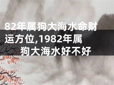 82年属狗大海水命财运方位,1982年属狗大海水好不好